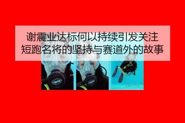谢震业达标何以持续引发关注 短跑名将的坚持与赛道外的故事